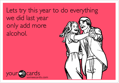 Lets try this year to do everything we did last year
only add more
alcohol.