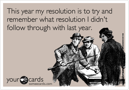 This year my resolution is to try and remember what resolution I didn't follow through with last year.
