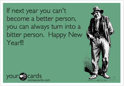If next year you can't
become a better person,
you can always turn into a
bitter person.  Happy New
Year!!!