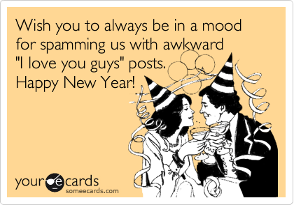 Wish you to always be in a mood for spamming us with awkward 
"I love you guys" posts.
Happy New Year!
