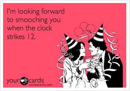I'm looking forward 
to smooching you 
when the clock 
strikes 12.
