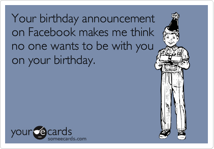 Your birthday announcement
on Facebook makes me think
no one wants to be with you
on your birthday.