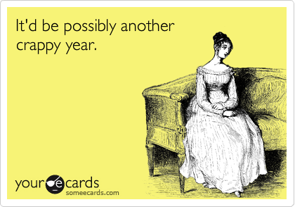It'd be possibly another
crappy year.