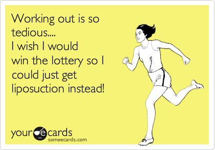 Working out is so
tedious....
I wish I would
win the lottery so I
could just get
liposuction instead!