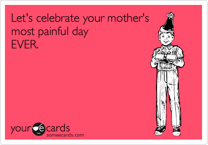 Let's celebrate your mother's
most painful day
EVER. 