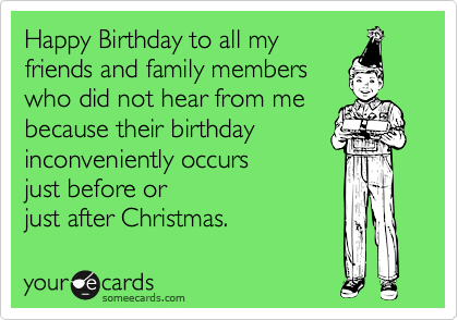 Happy Birthday to all my 
friends and family members 
who did not hear from me 
because their birthday  inconveniently occurs 
just before or
just after Christmas.
