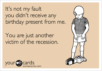 It's not my fault 
you didn't receive any 
birthday present from me.

You are just another 
victim of the recession.  