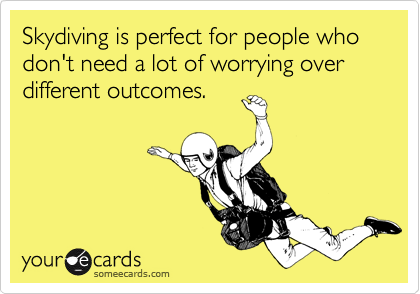 Skydiving is perfect for people who don't need a lot of worrying over different outcomes.  