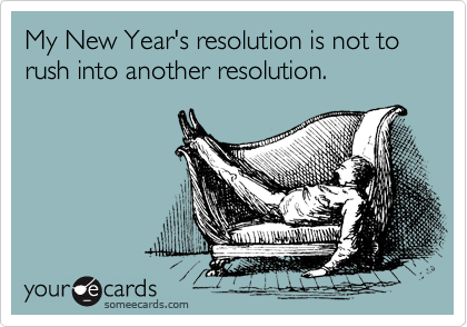 My New Year's resolution is not to rush into another resolution.