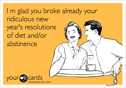 I m glad you broke already your ridiculous new
year's resolutions
of diet and/or
abstinence 