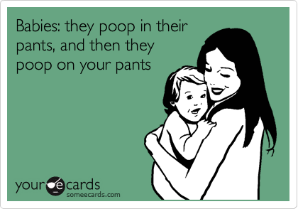 Babies: they poop in their
pants, and then they
poop on your pants