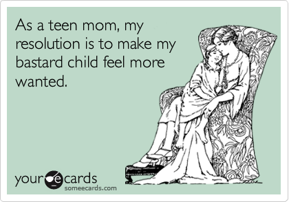 As a teen mom, my
resolution is to make my
bastard child feel more
wanted.