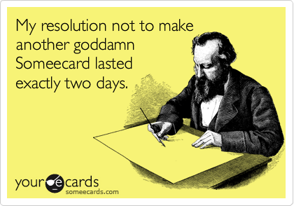 My resolution not to make
another goddamn
Someecard lasted
exactly two days.