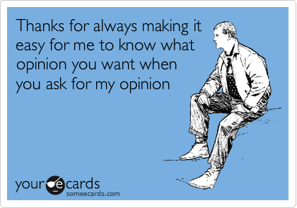 Thanks for always making it
easy for me to know what
opinion you want when
you ask for my opinion