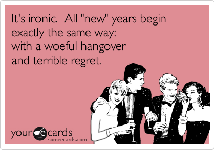 It's ironic.  All "new" years begin exactly the same way:
with a woeful hangover
and terrible regret.