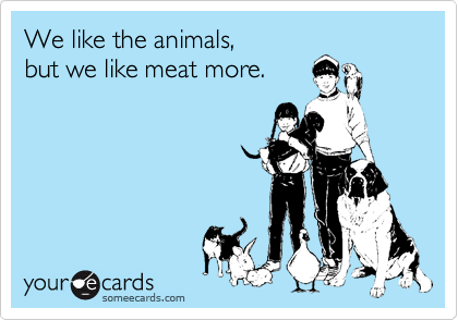 We like the animals,
but we like meat more.