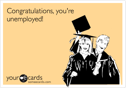 Congratulations, you're unemployed!