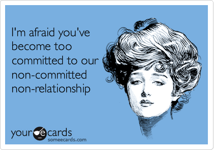 
I'm afraid you've
become too
committed to our
non-committed
non-relationship