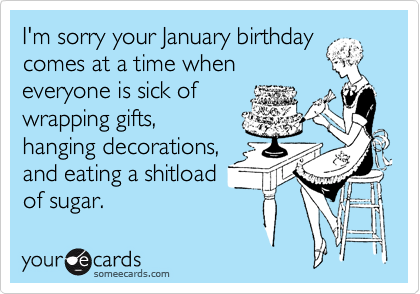 I'm sorry your January birthday
comes at a time when
everyone is sick of
wrapping gifts,
hanging decorations,
and eating a shitload
of sugar.  