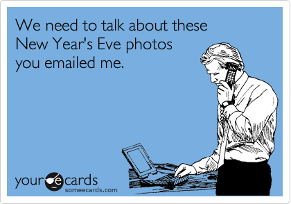 We need to talk about these
New Year's Eve photos
you emailed me.