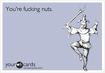 You're fucking nuts.  Valentine's Day Ecard