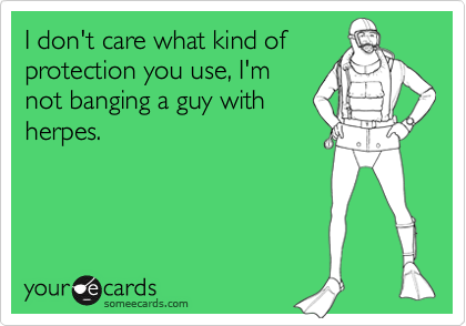 I don't care what kind of
protection you use, I'm
not banging a guy with
herpes.
