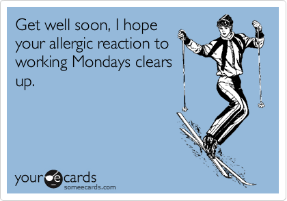 Get well soon, I hope
your allergic reaction to
working Mondays clears
up.