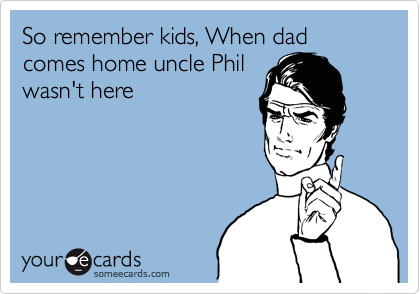 So remember kids, When dad comes home uncle Phil
wasn't here 