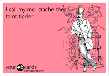 I call my moustache the
taint-tickler.