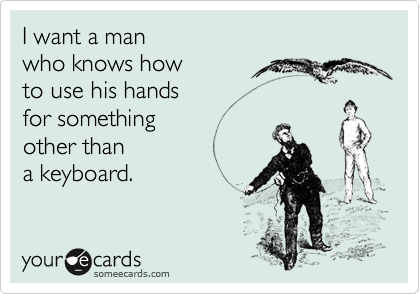 I want a man 
who knows how 
to use his hands 
for something 
other than 
a keyboard.