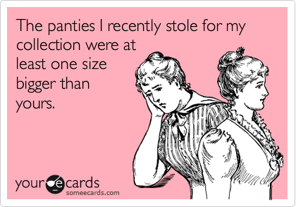 The panties I recently stole for my collection were at
least one size
bigger than
yours.