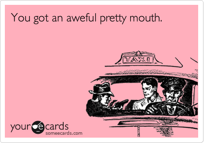 You got an aweful pretty mouth.