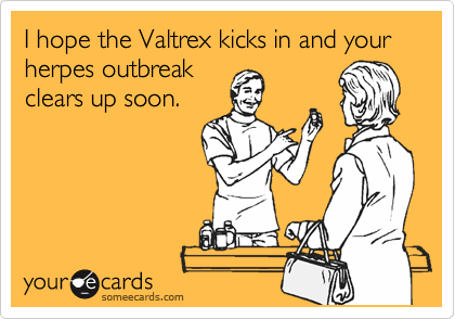 I hope the Valtrex kicks in and your herpes outbreak
clears up soon.