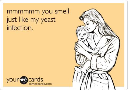 mmmmmm you smell
just like my yeast
infection.