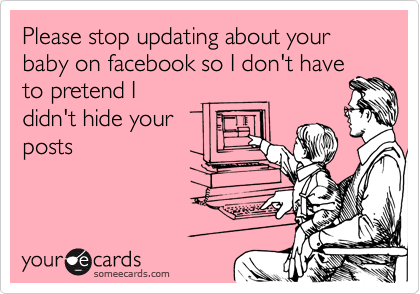 Please stop updating about your baby on facebook so I don't have
to pretend I
didn't hide your
posts