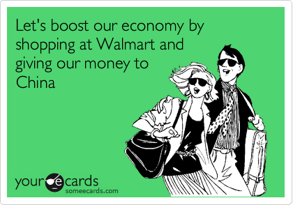 Let's boost our economy by shopping at Walmart and
giving our money to
China