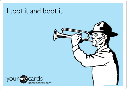 I toot it and boot it.