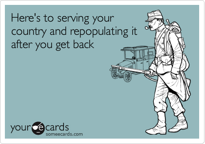 Here's to serving your
country and repopulating it
after you get back