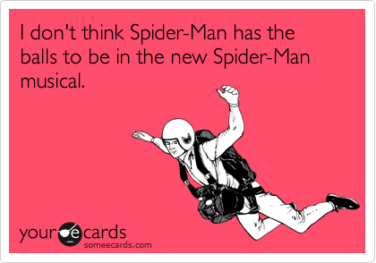 I don't think Spider-Man has the balls to be in the new Spider-Man musical.