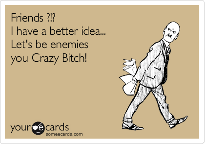 Friends ?!?
I have a better idea...
Let's be enemies
you Crazy Bitch!