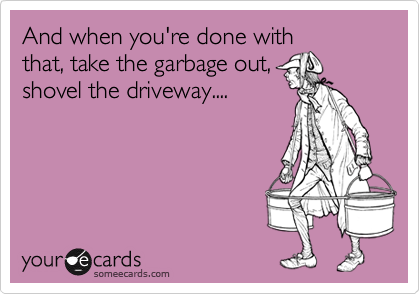 And when you're done with
that, take the garbage out,
shovel the driveway....