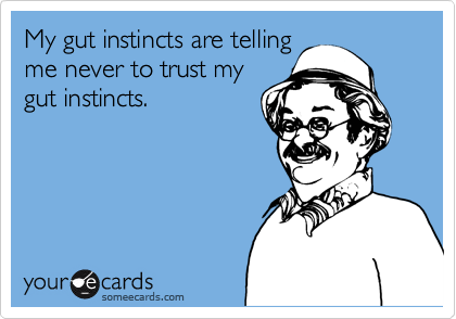 My gut instincts are telling
me never to trust my
gut instincts.