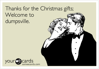 Thanks for the Christmas gifts; Welcome to
dumpsville.