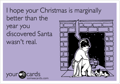 I hope your Christmas is marginally better than the
year you
discovered Santa
wasn't real.