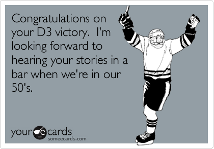 Congratulations on
your D3 victory.  I'm
looking forward to
hearing your stories in a
bar when we're in our
50's.