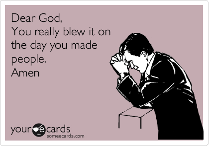 Dear God,
You really blew it on
the day you made
people.
Amen
