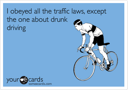 I obeyed all the traffic laws, except the one about drunk
driving