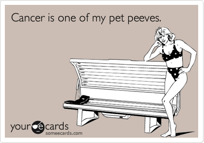 Cancer is one of my pet peeves.