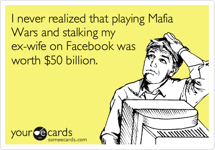 I never realized that playing Mafia Wars and stalking my
ex-wife on Facebook was
worth %2450 billion.