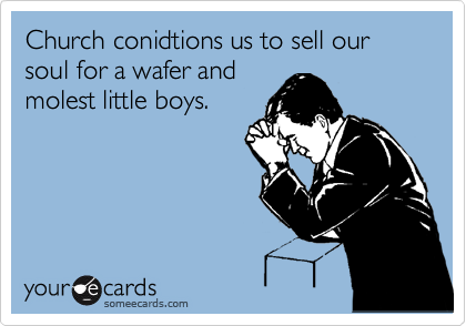 Church conidtions us to sell our soul for a wafer and
molest little boys.
